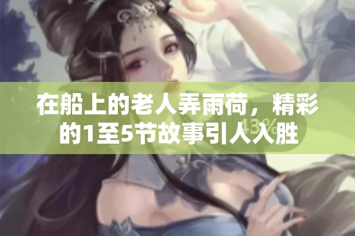 在船上的老人弄雨荷，精彩的1至5节故事引人入胜