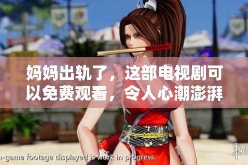 妈妈出轨了，这部电视剧可以免费观看，令人心潮澎湃的剧情等你来感受！
