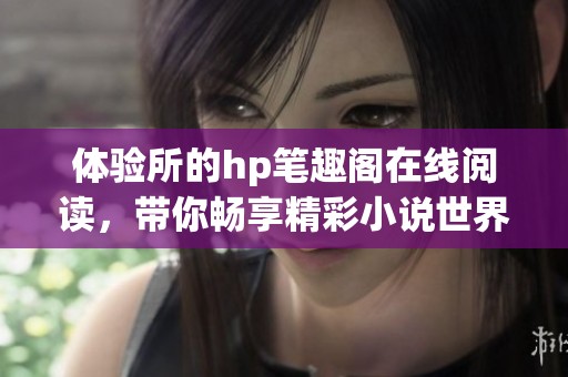 体验所的hp笔趣阁在线阅读，带你畅享精彩小说世界