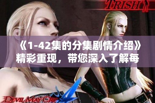 《1-42集的分集剧情介绍》精彩重现，带您深入了解每一集的故事情节与发展。