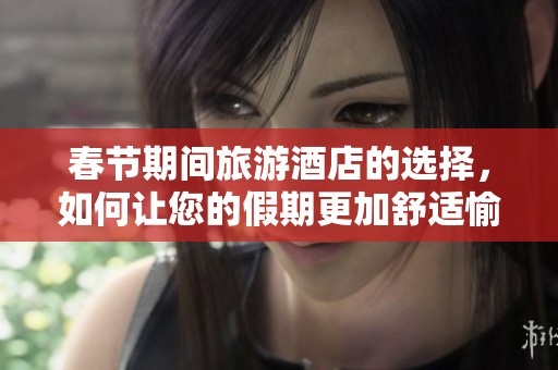 春节期间旅游酒店的选择，如何让您的假期更加舒适愉快