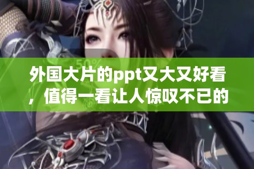 外国大片的ppt又大又好看，值得一看让人惊叹不已的精彩内容！