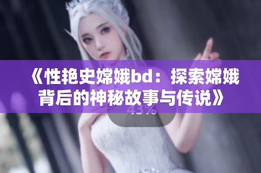 《性艳史嫦娥bd：探索嫦娥背后的神秘故事与传说》