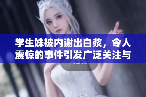 学生姝被内谢出白浆，令人震惊的事件引发广泛关注与讨论