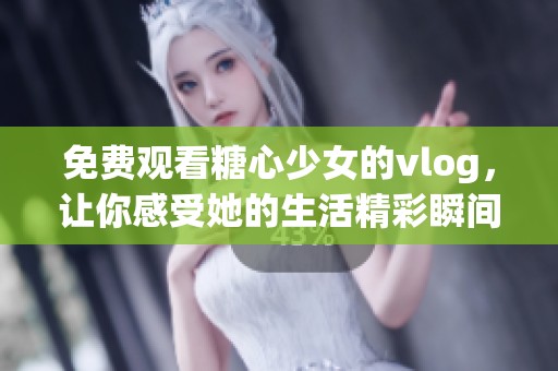 免费观看糖心少女的vlog，让你感受她的生活精彩瞬间