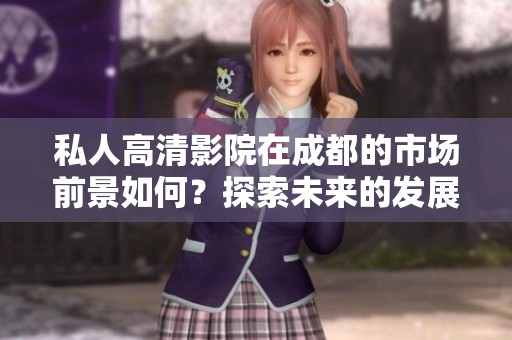 私人高清影院在成都的市场前景如何？探索未来的发展潜力与机遇。