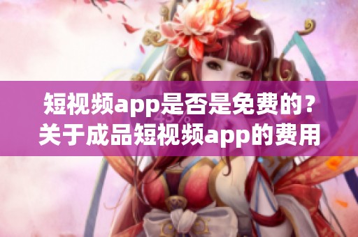 短视频app是否是免费的？关于成品短视频app的费用问题解析