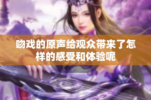 吻戏的原声给观众带来了怎样的感受和体验呢