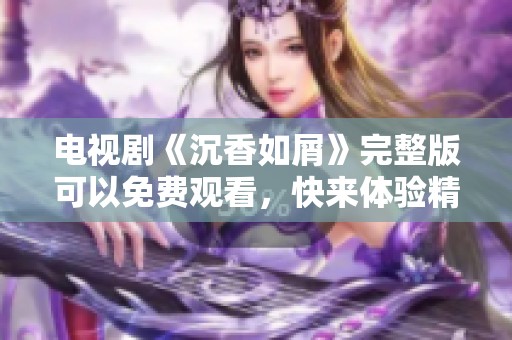 电视剧《沉香如屑》完整版可以免费观看，快来体验精彩内容吧