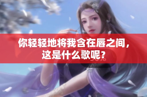 你轻轻地将我含在唇之间，这是什么歌呢？
