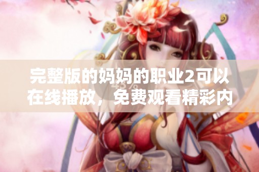 完整版的妈妈的职业2可以在线播放，免费观看精彩内容与剧情发展