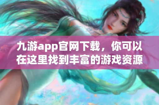 九游app官网下载，你可以在这里找到丰富的游戏资源和精彩的内容体验