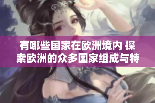 有哪些国家在欧洲境内 探索欧洲的众多国家组成与特色