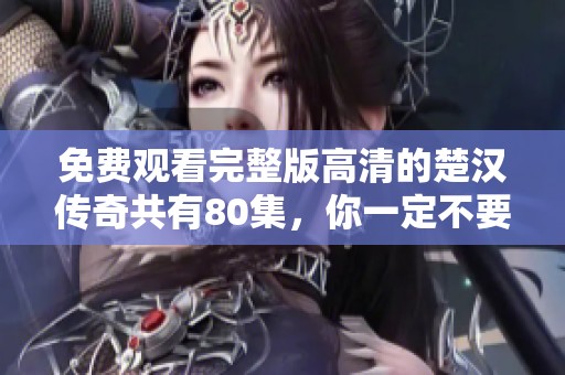 免费观看完整版高清的楚汉传奇共有80集，你一定不要错过这部精彩剧作