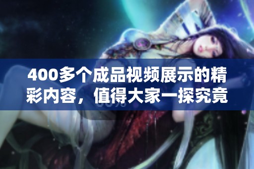 400多个成品视频展示的精彩内容，值得大家一探究竟，快来了解吧