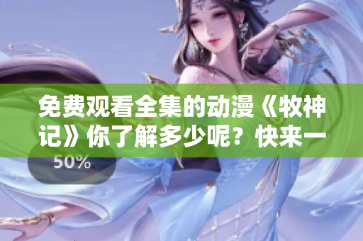 免费观看全集的动漫《牧神记》你了解多少呢？快来一起观看吧！
