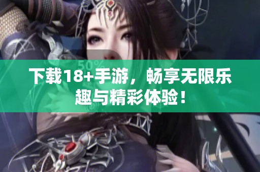 下载18+手游，畅享无限乐趣与精彩体验！
