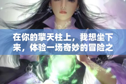 在你的擎天柱上，我想坐下来，体验一场奇妙的冒险之旅