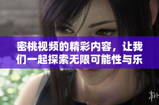 密桃视频的精彩内容，让我们一起探索无限可能性与乐趣