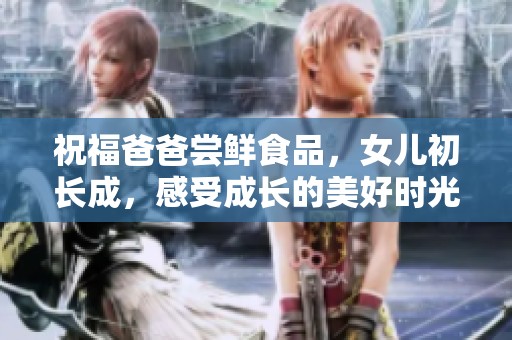 祝福爸爸尝鲜食品，女儿初长成，感受成长的美好时光