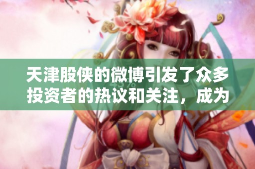 天津股侠的微博引发了众多投资者的热议和关注，成为了热门话题。