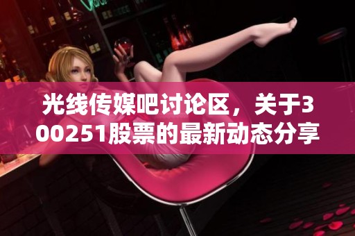光线传媒吧讨论区，关于300251股票的最新动态分享