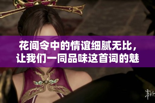 花间令中的情谊细腻无比，让我们一同品味这首词的魅力与韵味