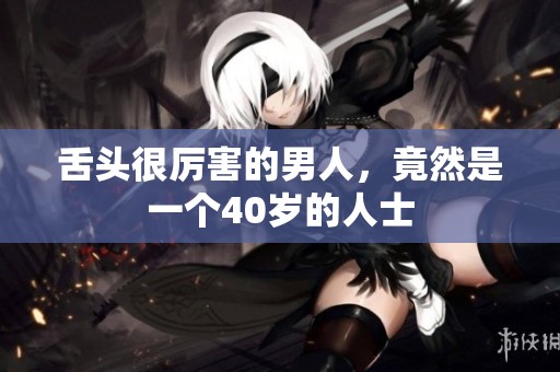 舌头很厉害的男人，竟然是一个40岁的人士