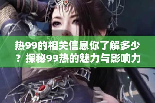 热99的相关信息你了解多少？探秘99热的魅力与影响力！