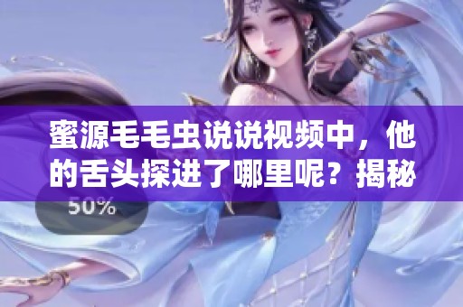 蜜源毛毛虫说说视频中，他的舌头探进了哪里呢？揭秘这段有趣的镜头！