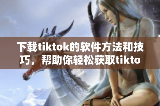 下载tiktok的软件方法和技巧，帮助你轻松获取tiktok应用程序