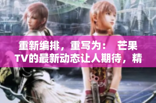 重新编排，重写为：  芒果TV的最新动态让人期待，精彩内容值得关注与分享。