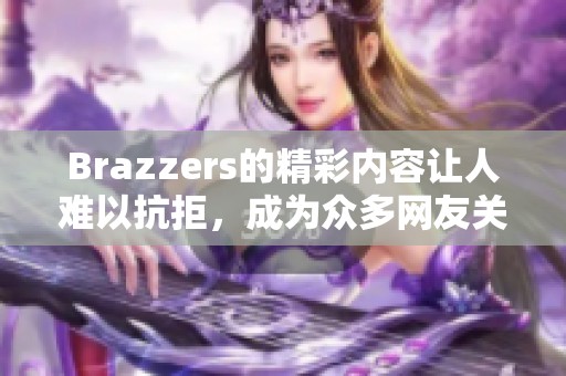 Brazzers的精彩内容让人难以抗拒，成为众多网友关注的热门平台
