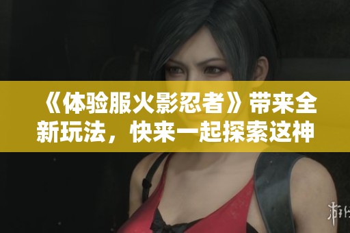 《体验服火影忍者》带来全新玩法，快来一起探索这神秘的忍者世界吧！