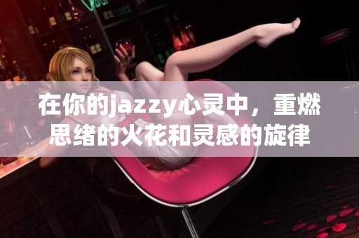 在你的jazzy心灵中，重燃思绪的火花和灵感的旋律