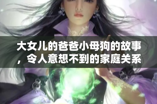 大女儿的爸爸小母狗的故事，令人意想不到的家庭关系揭秘
