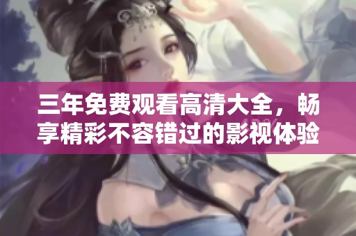 三年免费观看高清大全，畅享精彩不容错过的影视体验