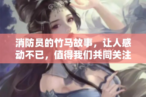 消防员的竹马故事，让人感动不已，值得我们共同关注与思考