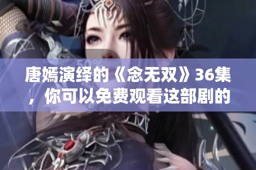 唐嫣演绎的《念无双》36集，你可以免费观看这部剧的精彩剧情