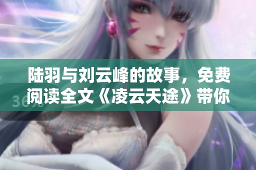 陆羽与刘云峰的故事，免费阅读全文《凌云天途》带你飞向新高度