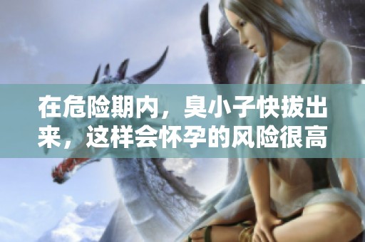 在危险期内，臭小子快拔出来，这样会怀孕的风险很高
