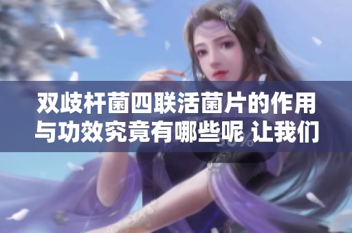 双歧杆菌四联活菌片的作用与功效究竟有哪些呢 让我们来详细了解一下