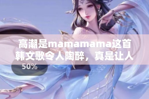 高潮是mamamama这首韩文歌令人陶醉，真是让人难以忘怀的音乐作品。