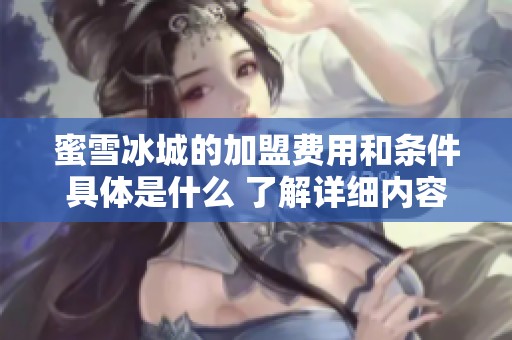 蜜雪冰城的加盟费用和条件具体是什么 了解详细内容助你更好选择