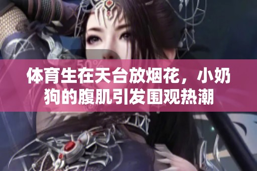 **生在天台放烟花，小奶狗的腹肌引发围观热潮