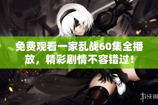 免费观看一家乱战60集全播放，精彩剧情不容错过！
