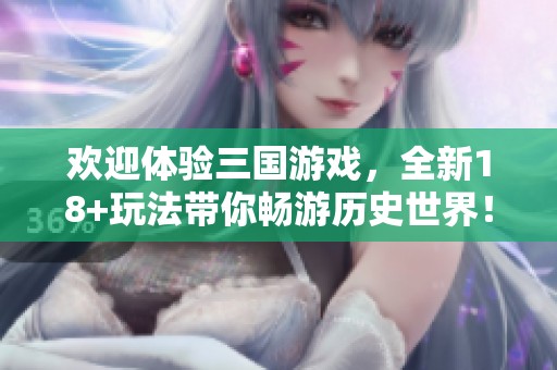 欢迎体验三国游戏，全新18+玩法带你畅游历史世界！
