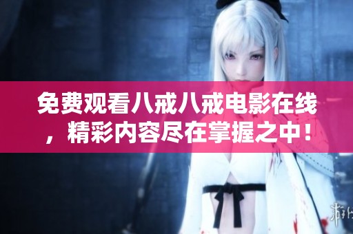 免费观看八戒八戒电影在线，精彩内容尽在掌握之中！
