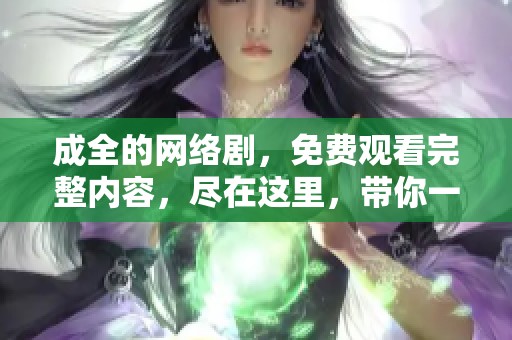 成全的网络剧，免费观看完整内容，尽在这里，带你一起体验精彩剧情