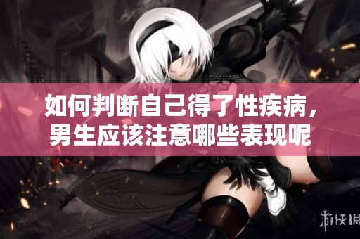 如何判断自己得了性疾病，男生应该注意哪些表现呢